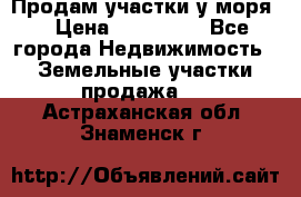 Продам участки у моря  › Цена ­ 500 000 - Все города Недвижимость » Земельные участки продажа   . Астраханская обл.,Знаменск г.